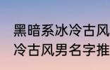 黑暗系冰冷古风男名字推荐 黑暗系冰冷古风男名字推荐有哪些