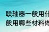 联轴器一般用什么材料做的 联轴器一般用哪些材料做的