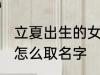 立夏出生的女孩名字 立夏出生的女孩怎么取名字