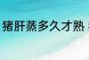 猪肝蒸多久才熟 猪肝蒸多长时间才熟