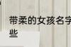 带柔的女孩名字 带柔的女孩名字有哪些
