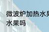 微波炉加热水果可以吗 微波炉能加热水果吗