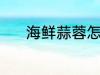 海鲜蒜蓉怎么做 海鲜蒜蓉做法