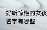 好听惊艳的女孩名字 好听惊艳的女孩名字有哪些