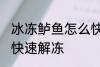 冰冻鲈鱼怎么快速解冻 冰冻鲈鱼如何快速解冻