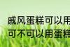 戚风蛋糕可以用sp蛋糕油吗 戚风蛋糕可不可以用蛋糕油