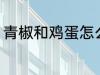 青椒和鸡蛋怎么炒 青椒炒鸡蛋的做法