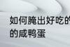 如何腌出好吃的咸鸭蛋 这么腌出好吃的咸鸭蛋