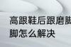 高跟鞋后跟磨脚怎么办 高跟鞋后跟磨脚怎么解决