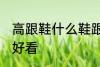 高跟鞋什么鞋跟好看 高跟鞋哪些鞋跟好看