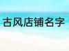 古风店铺名字 古风店铺名字叫什么好