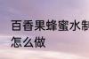 百香果蜂蜜水制作方法 百香果蜂蜜水怎么做
