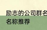 励志的公司群名称大全 励志的公司群名称推荐