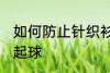 如何防止针织衫起球 怎样防止针织衫起球