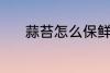蒜苔怎么保鲜 蒜苔保鲜的方法