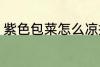 紫色包菜怎么凉拌 紫色包菜如何凉拌