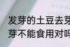 发芽的土豆去芽能吃吗 发芽的土豆去芽不能食用对吗