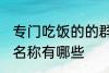 专门吃饭的的群名称 专门吃饭的的群名称有哪些