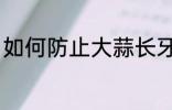 如何防止大蒜长牙 怎样防止大蒜长牙