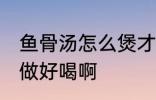 鱼骨汤怎么煲才好喝啊 做鱼骨汤怎么做好喝啊