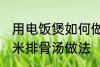 用电饭煲如何做玉米排骨汤 电饭煲玉米排骨汤做法