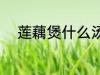 莲藕煲什么汤好 莲藕煲汤的做法