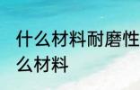什么材料耐磨性最好 耐磨性最好是什么材料
