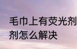毛巾上有荧光剂怎么办 毛巾上有荧光剂怎么解决