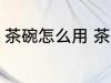 茶碗怎么用 茶壶茶碗的正确使用方法