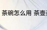 茶碗怎么用 茶壶茶碗的正确使用方法
