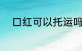 口红可以托运吗 口红能不能托运