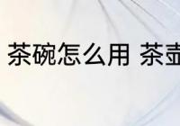 茶碗怎么用 茶壶茶碗的正确使用方法