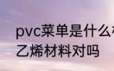 pvc菜单是什么材料 pvc菜单是聚氯乙烯材料对吗