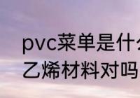 pvc菜单是什么材料 pvc菜单是聚氯乙烯材料对吗