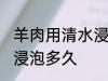 羊肉用清水浸泡多长时间 羊肉用清水浸泡多久