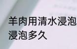 羊肉用清水浸泡多长时间 羊肉用清水浸泡多久