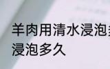羊肉用清水浸泡多长时间 羊肉用清水浸泡多久