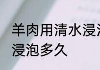 羊肉用清水浸泡多长时间 羊肉用清水浸泡多久
