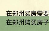 在郑州买房需要什么条件 怎么样才能在郑州购买房子