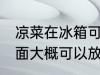 凉菜在冰箱可以放几天 凉菜在冰箱里面大概可以放一天左右对吗