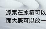 凉菜在冰箱可以放几天 凉菜在冰箱里面大概可以放一天左右对吗
