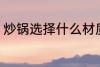 炒锅选择什么材质的好 如何选择炒锅