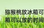 猕猴桃放冰箱可以放几天 猕猴桃放冰箱可以放的时间
