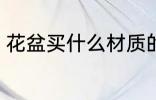 花盆买什么材质的好 花盆的材质介绍