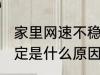 家里网速不稳定怎么办 家里网速不稳定是什么原因