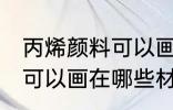 丙烯颜料可以画在什么材质 丙烯颜料可以画在哪些材质上