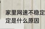 家里网速不稳定怎么办 家里网速不稳定是什么原因