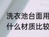 洗衣池台面用什么材质 洗衣池台面用什么材质比较好