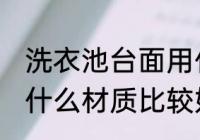 洗衣池台面用什么材质 洗衣池台面用什么材质比较好
