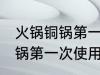 火锅铜锅第一次使用如何清洗 火锅铜锅第一次使用怎么清洗